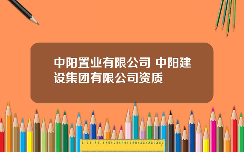 中阳置业有限公司 中阳建设集团有限公司资质